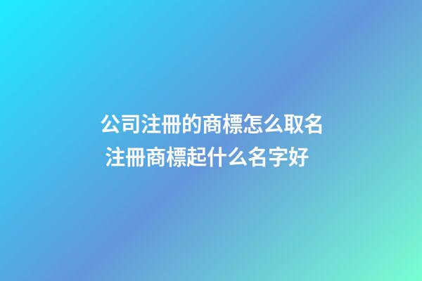 公司注冊的商標怎么取名 注冊商標起什么名字好-第1張-公司起名-玄機派